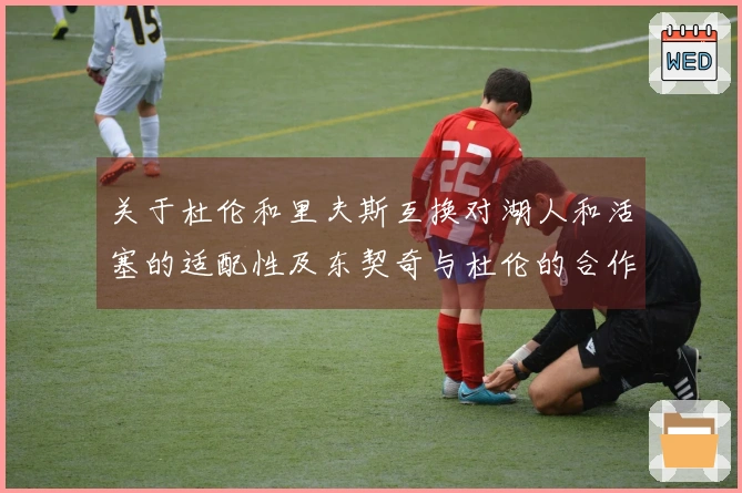 关于杜伦和里夫斯互换对湖人和活塞的适配性及东契奇与杜伦的合作潜力