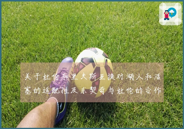 关于杜伦和里夫斯互换对湖人和活塞的适配性及东契奇与杜伦的合作潜力